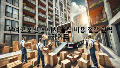 부여군 외산면 이사 꿀팁🍯 비용 절감 완벽 가이드